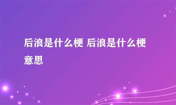 后浪是什么梗 后浪是什么梗意思