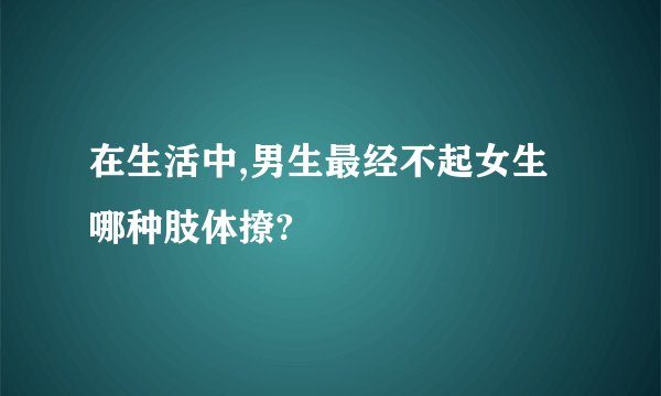 在生活中,男生最经不起女生哪种肢体撩?