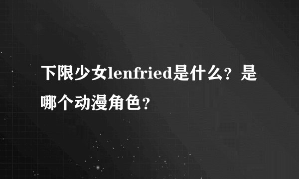 下限少女lenfried是什么？是哪个动漫角色？