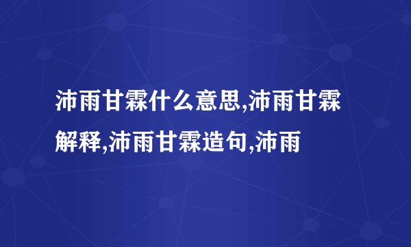 沛雨甘霖什么意思,沛雨甘霖解释,沛雨甘霖造句,沛雨