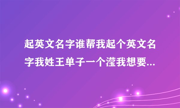 起英文名字谁帮我起个英文名字我姓王单子一个滢我想要好听得好记得那