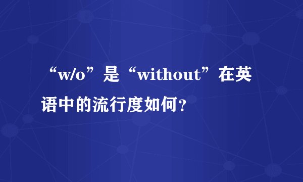 “w/o”是“without”在英语中的流行度如何？