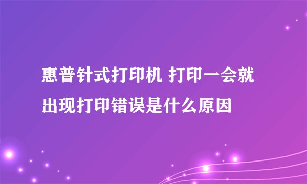 惠普针式打印机 打印一会就出现打印错误是什么原因