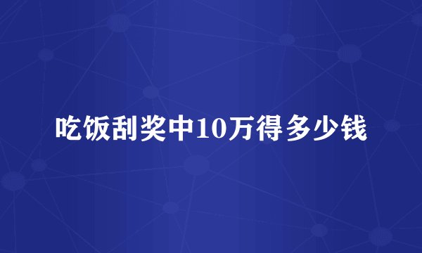 吃饭刮奖中10万得多少钱