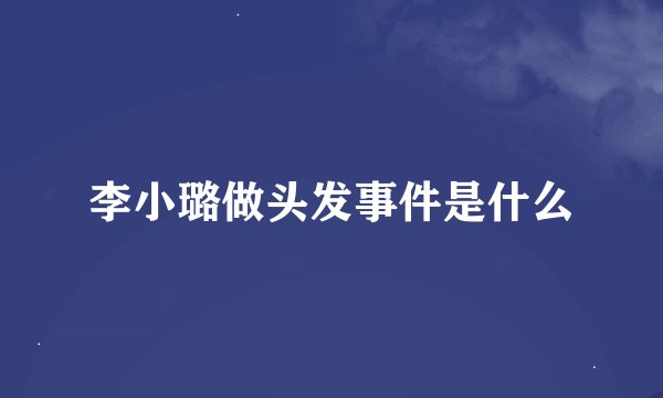 李小璐做头发事件是什么