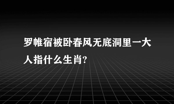 罗帷宿被卧春风无底洞里一大人指什么生肖?