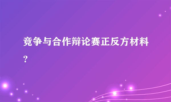 竞争与合作辩论赛正反方材料？