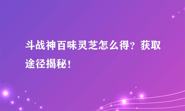 斗战神百味灵芝怎么得？获取途径揭秘！