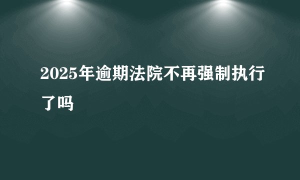 2025年逾期法院不再强制执行了吗