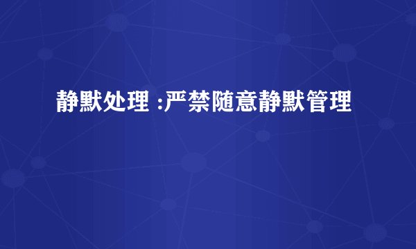 静默处理 :严禁随意静默管理