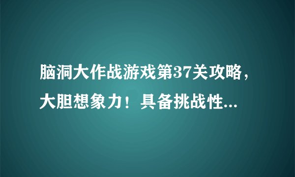 脑洞大作战游戏第37关攻略，大胆想象力！具备挑战性的脑力游戏第37关攻略