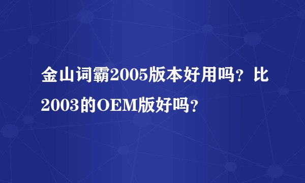 金山词霸2005版本好用吗？比2003的OEM版好吗？