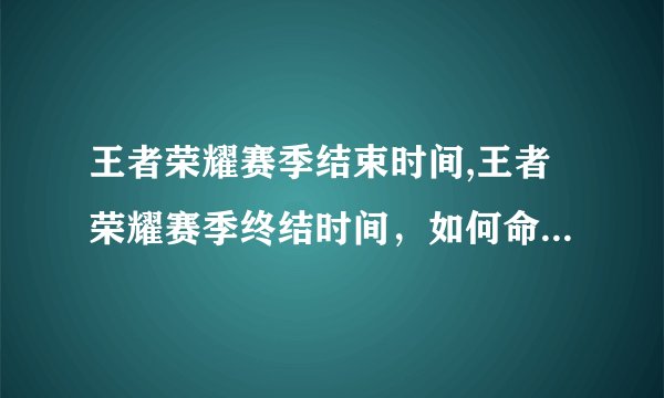 王者荣耀赛季结束时间,王者荣耀赛季终结时间，如何命名新标题？