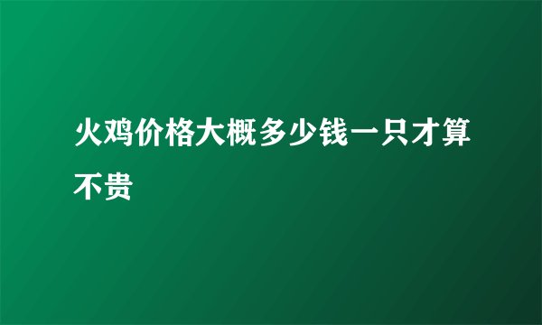 火鸡价格大概多少钱一只才算不贵