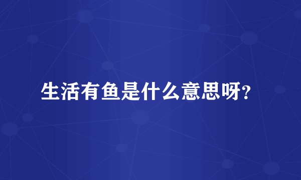 生活有鱼是什么意思呀？