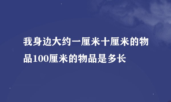 我身边大约一厘米十厘米的物品100厘米的物品是多长