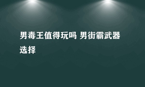 男毒王值得玩吗 男街霸武器选择