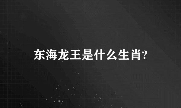 东海龙王是什么生肖?