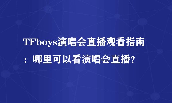 TFboys演唱会直播观看指南：哪里可以看演唱会直播？