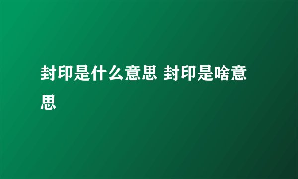 封印是什么意思 封印是啥意思