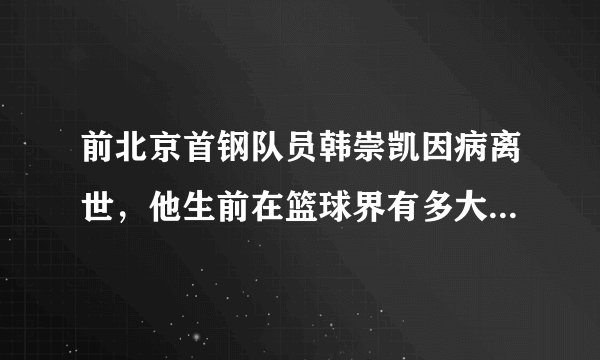 前北京首钢队员韩崇凯因病离世，他生前在篮球界有多大的影响力？