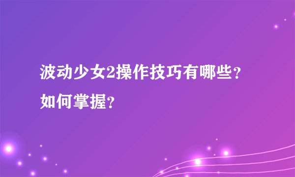波动少女2操作技巧有哪些？如何掌握？