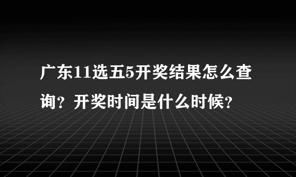 广东11选五5开奖结果怎么查询？开奖时间是什么时候？