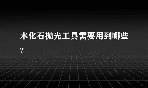 木化石抛光工具需要用到哪些?