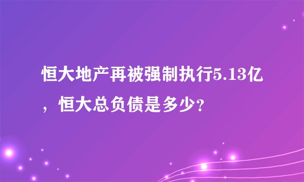 恒大地产再被强制执行5.13亿，恒大总负债是多少？