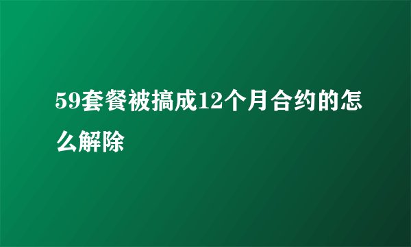 59套餐被搞成12个月合约的怎么解除