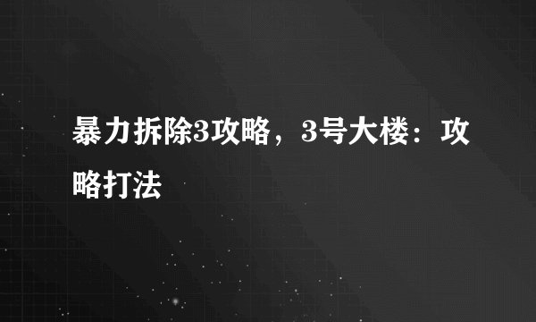暴力拆除3攻略，3号大楼：攻略打法
