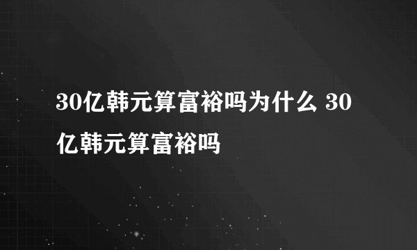 30亿韩元算富裕吗为什么 30亿韩元算富裕吗