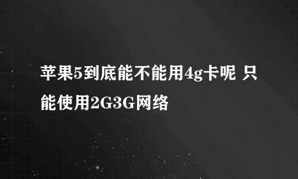 苹果5到底能不能用4g卡呢 只能使用2G3G网络