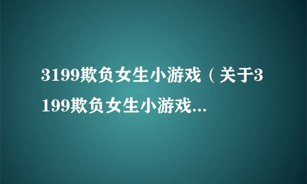 3199欺负女生小游戏(关于3199欺负女生小游戏的基本详情介绍)