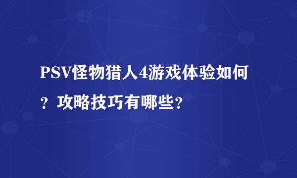 PSV怪物猎人4游戏体验如何？攻略技巧有哪些？