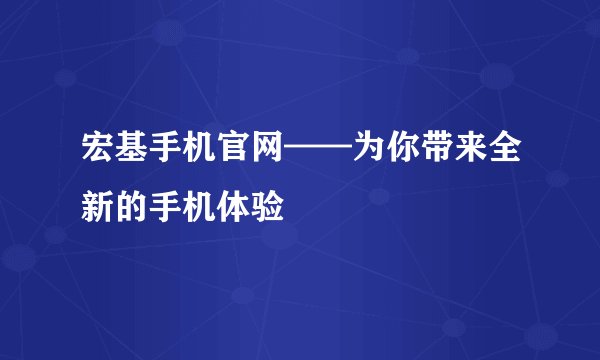 宏基手机官网——为你带来全新的手机体验