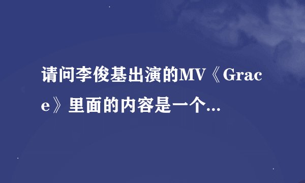 请问李俊基出演的MV《Grace》里面的内容是一个故事还是一部电影