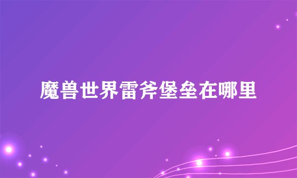 魔兽世界雷斧堡垒在哪里