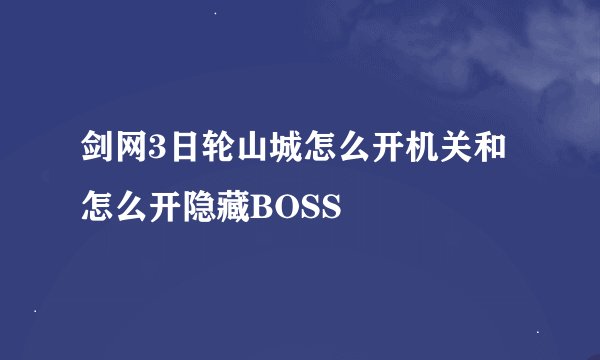 剑网3日轮山城怎么开机关和怎么开隐藏BOSS