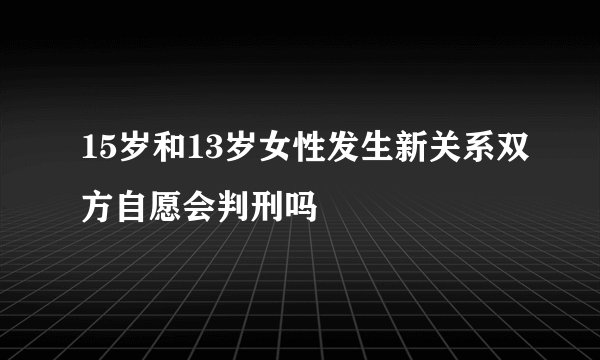 15岁和13岁女性发生新关系双方自愿会判刑吗
