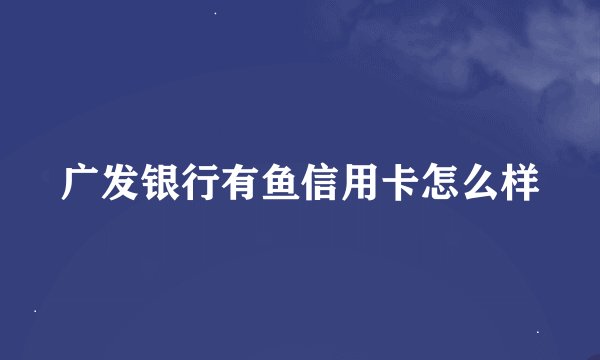 广发银行有鱼信用卡怎么样