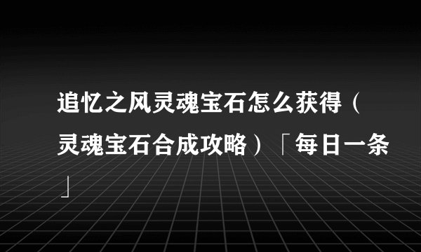 追忆之风灵魂宝石怎么获得（灵魂宝石合成攻略）「每日一条」