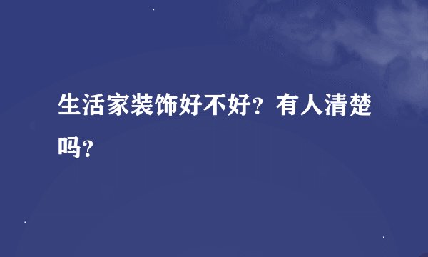 生活家装饰好不好？有人清楚吗？