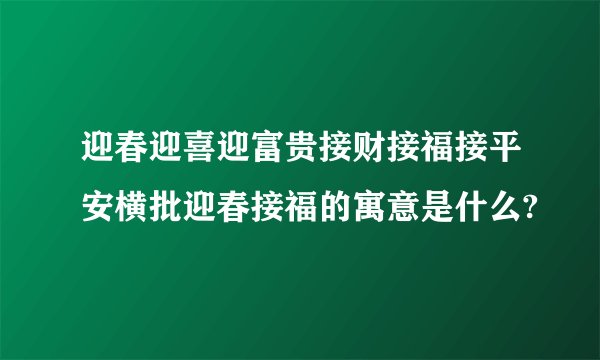 迎春迎喜迎富贵接财接福接平安横批迎春接福的寓意是什么?