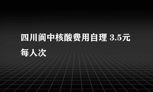 四川阆中核酸费用自理 3.5元每人次