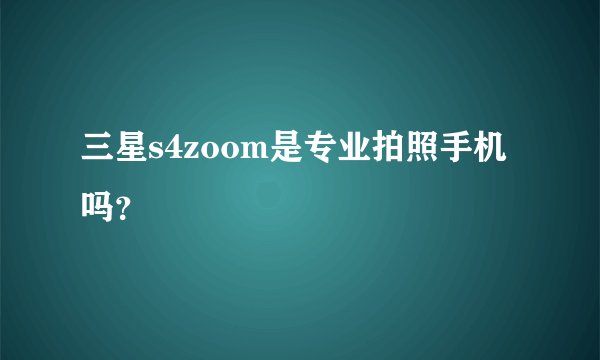 三星s4zoom是专业拍照手机吗？