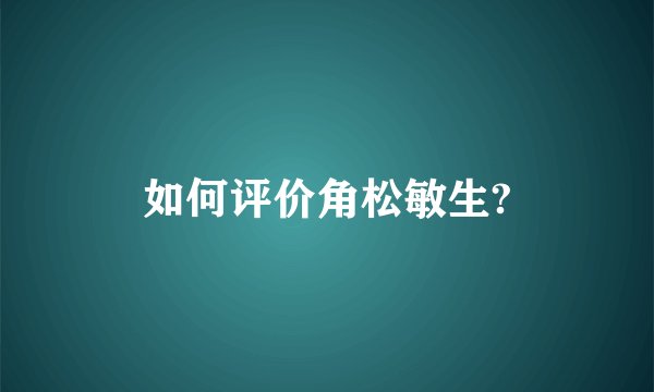 如何评价角松敏生?