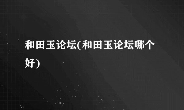 和田玉论坛(和田玉论坛哪个好)
