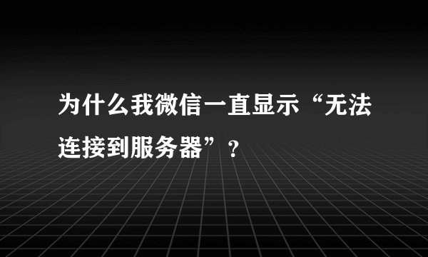 为什么我微信一直显示“无法连接到服务器”？