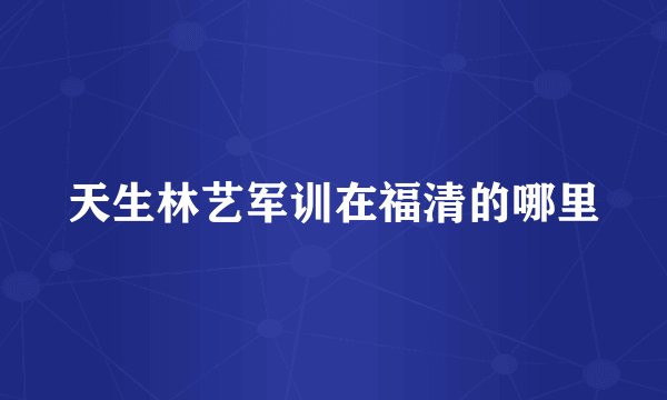 天生林艺军训在福清的哪里